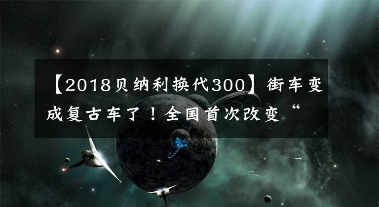 【2018贝纳利换代300】街车变成复古车了！全国首次改变“短尾”的黄龙300还配备了复古车灯