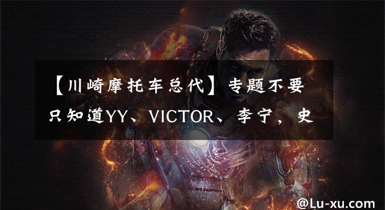 【川崎摩托车总代】专题不要只知道YY、VICTOR、李宁，史上最全羽球品牌在这里