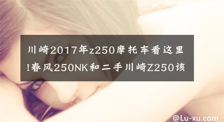 川崎2017年z250摩托车看这里!春风250NK和二手川崎Z250该如何选择？