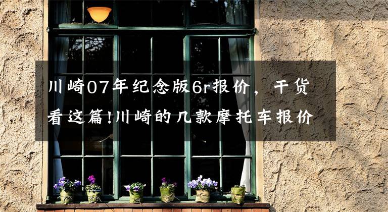 川崎07年纪念版6r报价，干货看这篇!川崎的几款摩托车报价：原来骑两轮的才是有钱人