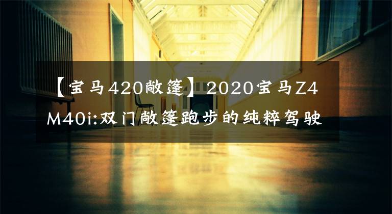 【宝马420敞篷】2020宝马Z4 M40i:双门敞篷跑步的纯粹驾驶乐趣