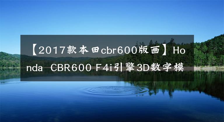 【2017款本田cbr600版画】Honda  CBR600 F4i引擎3D数字模拟绘图Solidworks设计(包括STEP)