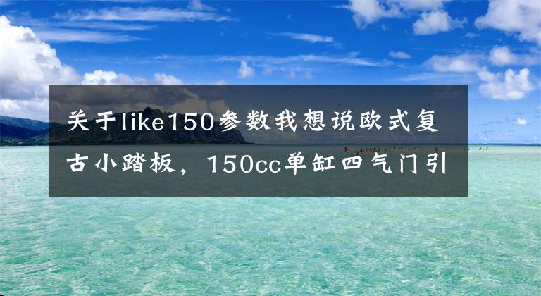 关于like150参数我想说欧式复古小踏板，150cc单缸四气门引擎，配6.5升油箱，15280元