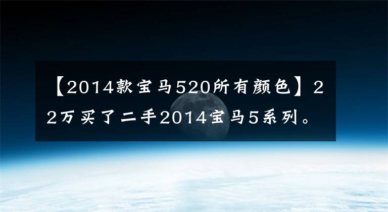 【2014款宝马520所有颜色】22万买了二手2014宝马5系列。
