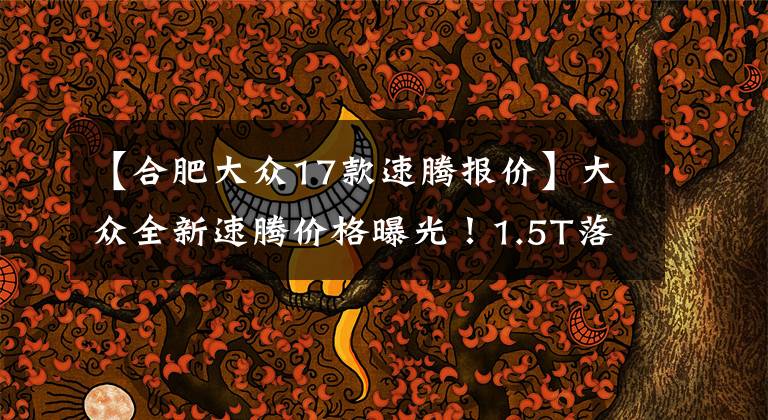 【合肥大众17款速腾报价】大众全新速腾价格曝光！1.5T落地近20万，尺寸加长-变小迈腾