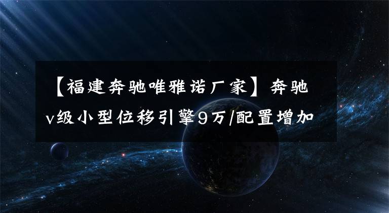 【福建奔驰唯雅诺厂家】奔驰v级小型位移引擎9万/配置增加18个