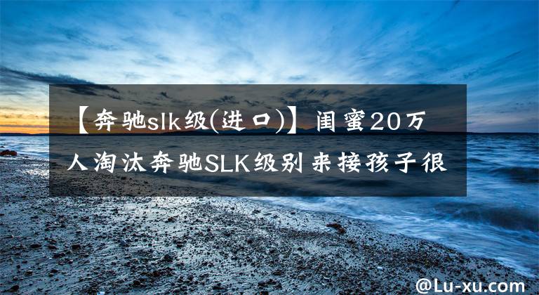 【奔驰slk级(进口)】闺蜜20万人淘汰奔驰SLK级别来接孩子很有面子。