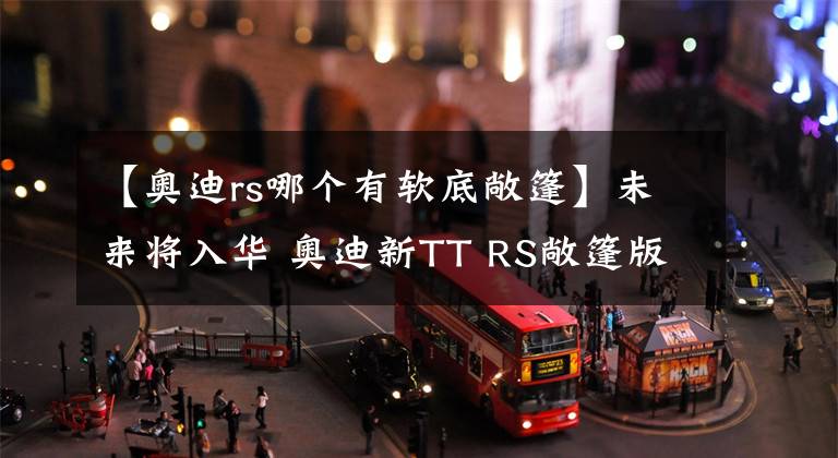 【奥迪rs哪个有软底敞篷】未来将入华 奥迪新TT RS敞篷版国内谍照