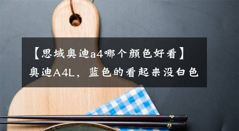 【思域奥迪a4哪个颜色好看】奥迪A4L，蓝色的看起来没白色的好看