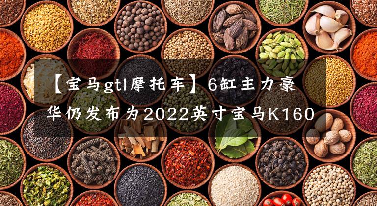 【宝马gtl摩托车】6缸主力豪华仍发布为2022英寸宝马K1600系列。