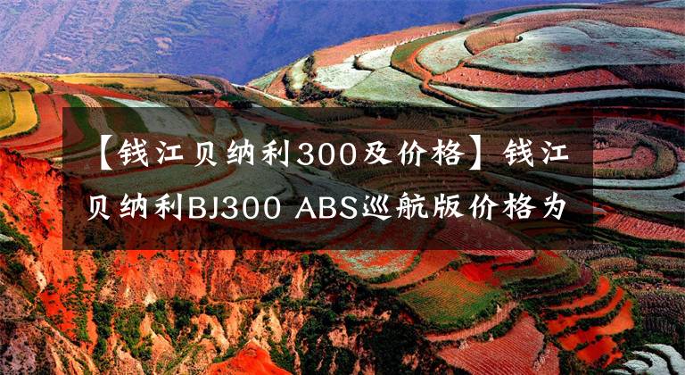 【钱江贝纳利300及价格】钱江贝纳利BJ300 ABS巡航版价格为32800韩元，高于铃木DL250