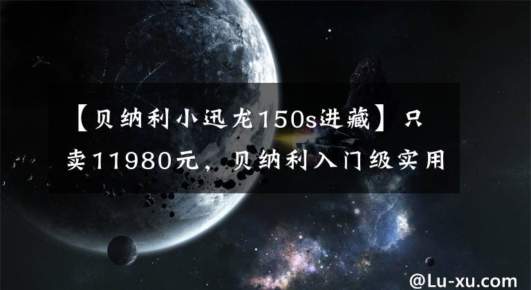 【贝纳利小迅龙150s进藏】只卖11980元，贝纳利入门级实用街车，油耗2.3L，续航400公里以上。