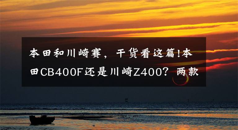 本田和川崎赛，干货看这篇!本田CB400F还是川崎Z400？两款日系400cc排量街车横评