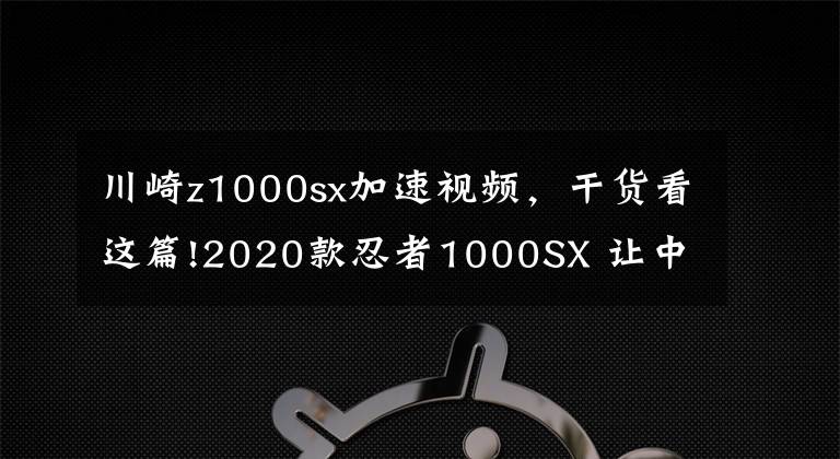 川崎z1000sx加速视频，干货看这篇!2020款忍者1000SX 让中年骑士没有任何抵抗力的公升级旅跑