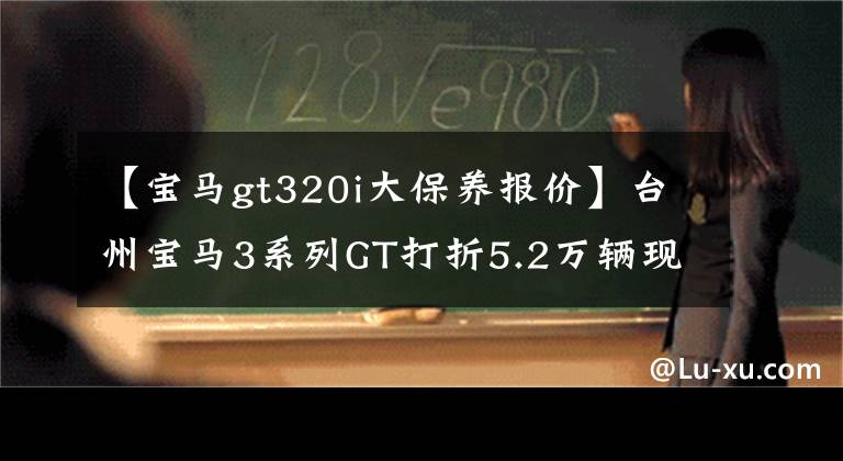 【宝马gt320i大保养报价】台州宝马3系列GT打折5.2万辆现车足够了。