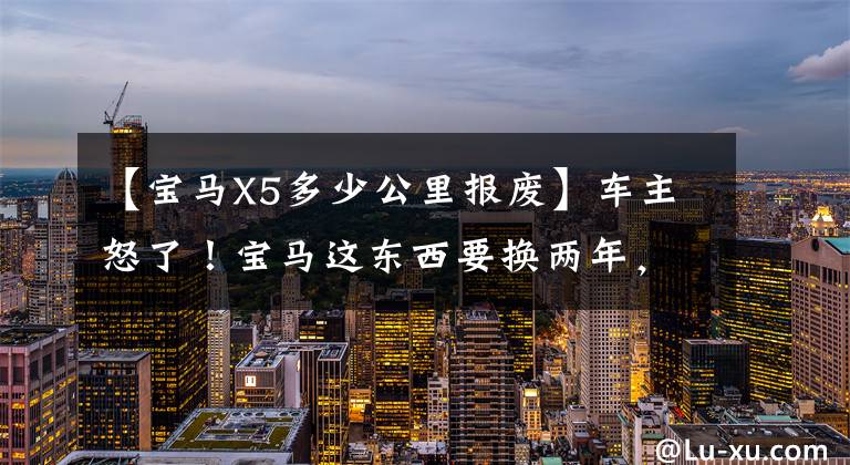 【宝马X5多少公里报废】车主怒了！宝马这东西要换两年，一次八千块，还不能修。