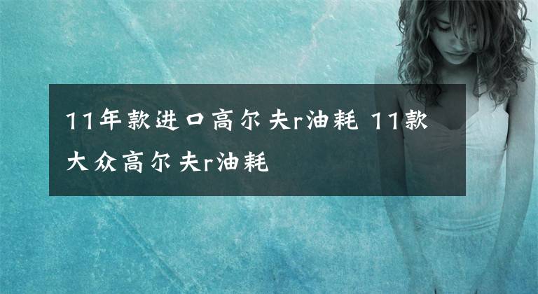 11年款进口高尔夫r油耗 11款大众高尔夫r油耗