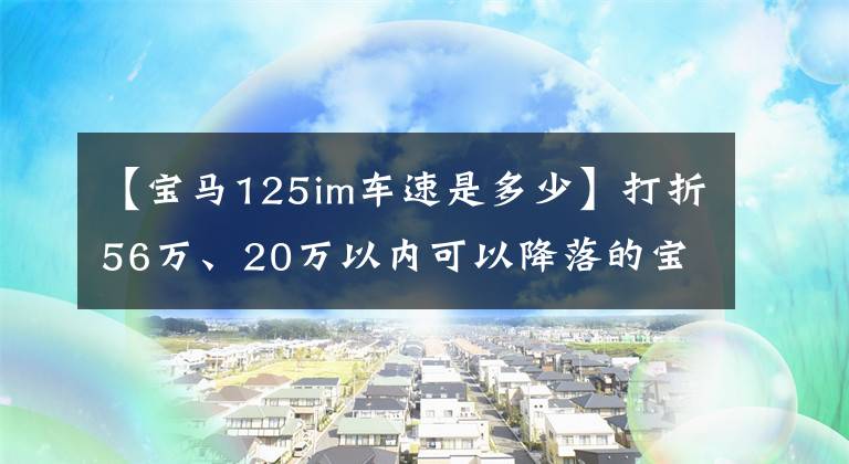 【宝马125im车速是多少】打折56万、20万以内可以降落的宝马1系，年轻人值得买吗？