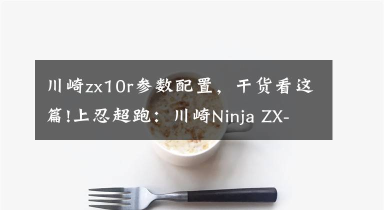川崎zx10r参数配置，干货看这篇!上忍超跑：川崎Ninja ZX-10R/SE新车解析