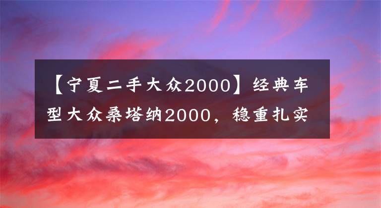 【宁夏二手大众2000】经典车型大众桑塔纳2000，稳重扎实外观大气，现只要0.7万