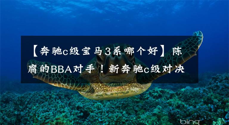 【奔驰c级宝马3系哪个好】陈腐的BBA对手！新奔驰c级对决宝马3系列