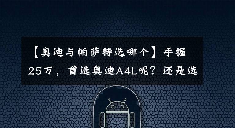 【奥迪与帕萨特选哪个】手握25万，首选奥迪A4L呢？还是选择迈腾、帕萨特好？