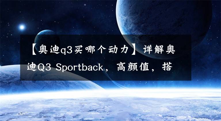 【奥迪q3买哪个动力】详解奥迪Q3 Sportback，高颜值，搭载2.0T发动机，值得入手吗