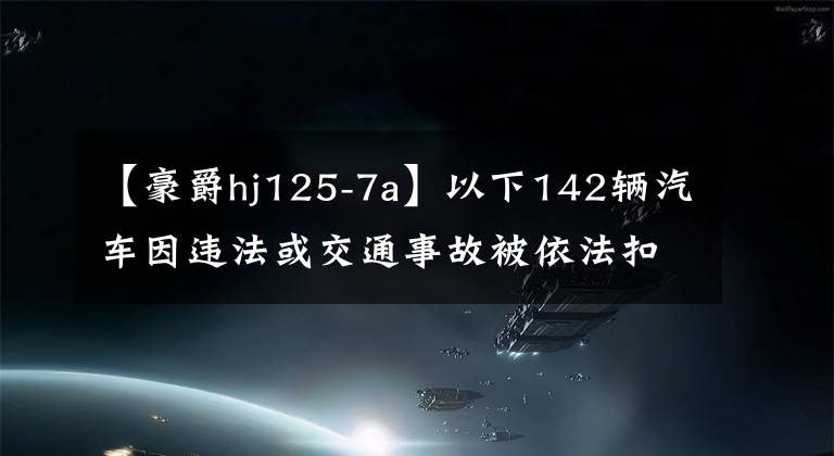 【豪爵hj125-7a】以下142辆汽车因违法或交通事故被依法扣留，请在3个月内处理。