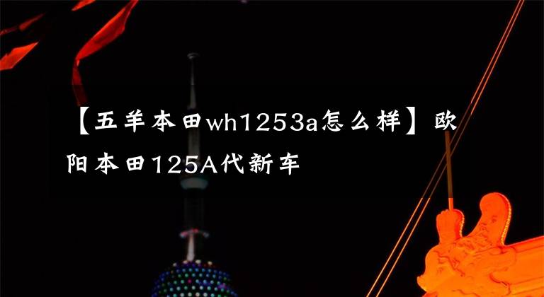 【五羊本田wh1253a怎么样】欧阳本田125A代新车