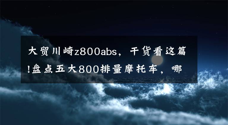 大贸川崎z800abs，干货看这篇!盘点五大800排量摩托车，哪款是你的菜？