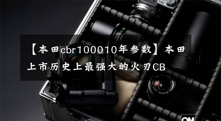 【本田cbr100010年参数】本田上市历史上最强大的火刃CB  R1000R-R/SP马力217匹配正风翼