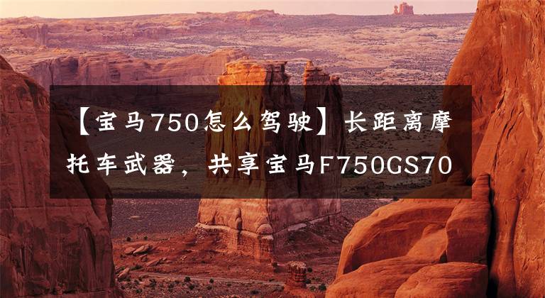 【宝马750怎么驾驶】长距离摩托车武器，共享宝马F750GS700km公里车辆，没有钥匙启动就刮风。