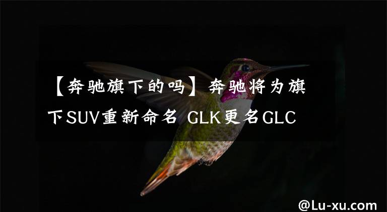 【奔驰旗下的吗】奔驰将为旗下SUV重新命名 GLK更名GLC