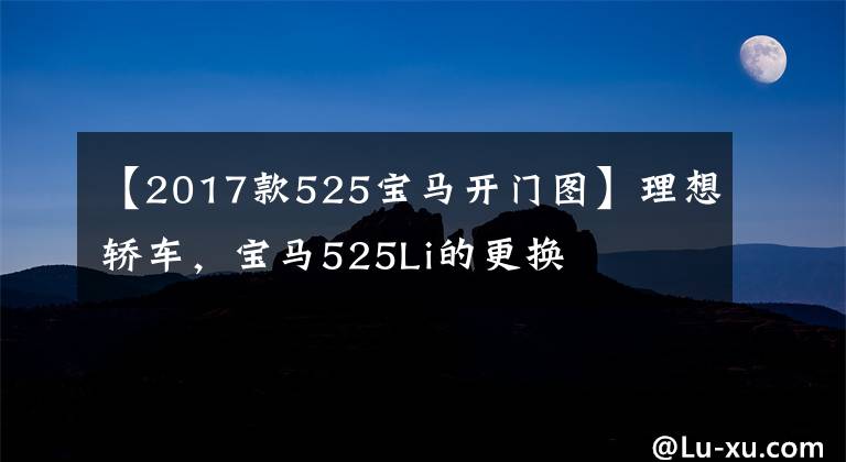 【2017款525宝马开门图】理想轿车，宝马525Li的更换