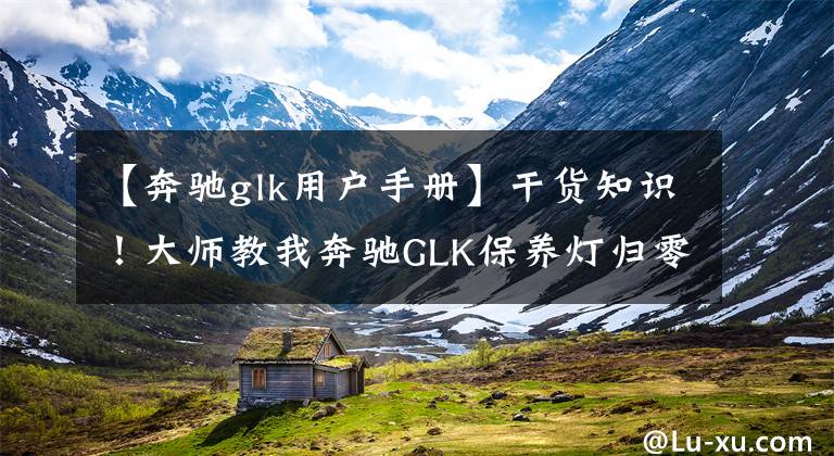 【奔驰glk用户手册】干货知识！大师教我奔驰GLK保养灯归零的方法