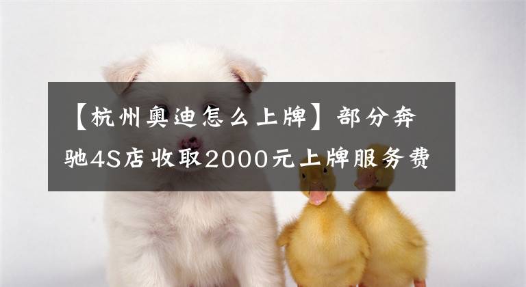 【杭州奥迪怎么上牌】部分奔驰4S店收取2000元上牌服务费 这笔费用究竟该不该收？