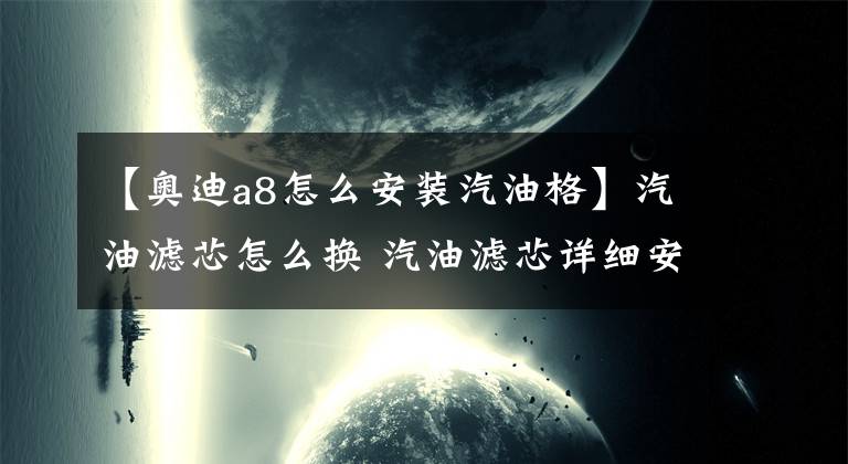 【奥迪a8怎么安装汽油格】汽油滤芯怎么换 汽油滤芯详细安装攻略及注意事项