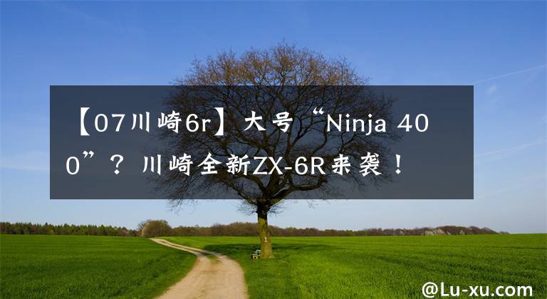 【07川崎6r】大号“Ninja 400”？川崎全新ZX-6R来袭！