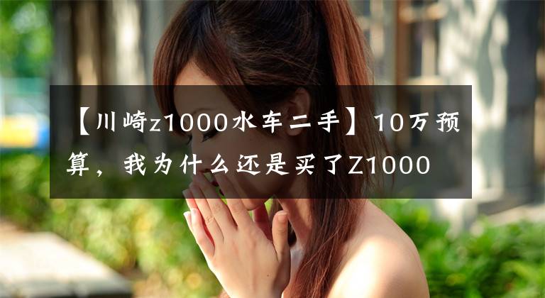 【川崎z1000水车二手】10万预算，我为什么还是买了Z1000