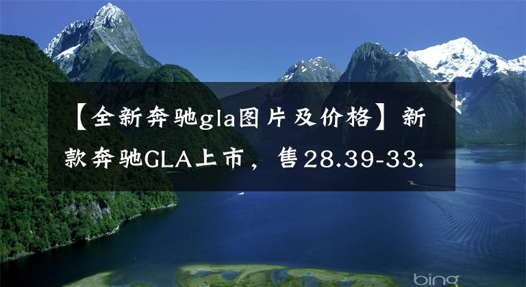 【全新奔驰gla图片及价格】新款奔驰GLA上市，售28.39-33.39万，动力是亮点，新增2.0T发动机