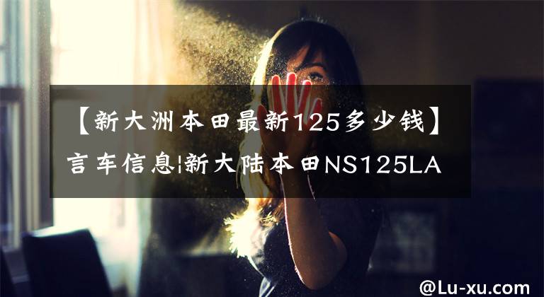 【新大洲本田最新125多少钱】言车信息|新大陆本田NS125LA浪漫滑板车，售价11900韩元