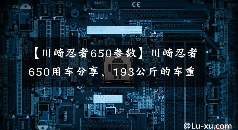 【川崎忍者650参数】川崎忍者650用车分享，193公斤的车重，高速是真稳