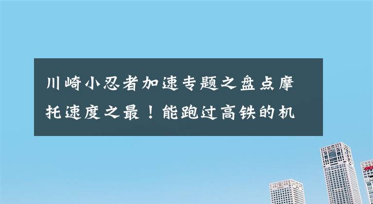 川崎小忍者加速专题之盘点摩托速度之最！能跑过高铁的机车，随意一辆都能秒杀布加迪