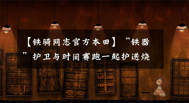 【铁骑网志官方本田】“铁器”护卫与时间赛跑一起护送烧伤男子接受诊疗|守护平安