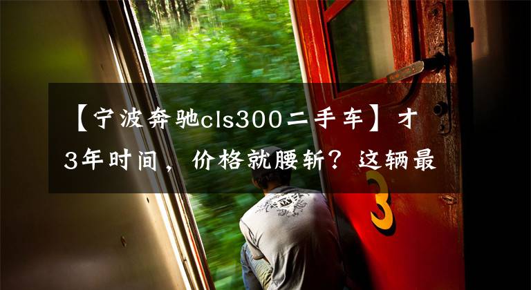 【宁波奔驰cls300二手车】才3年时间，价格就腰斩？这辆最美奔驰车，现在入手性价比最高！