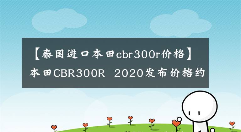 【泰国进口本田cbr300r价格】本田CBR300R  2020发布价格约为人民币3.3万韩元。