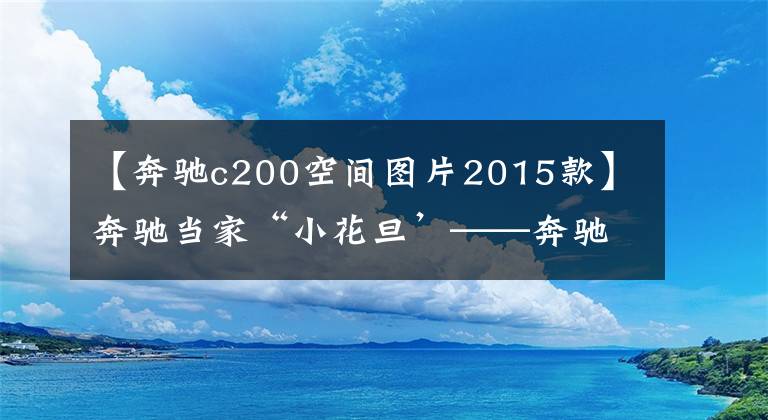 【奔驰c200空间图片2015款】奔驰当家“小花旦’——奔驰C200，不足二十万元