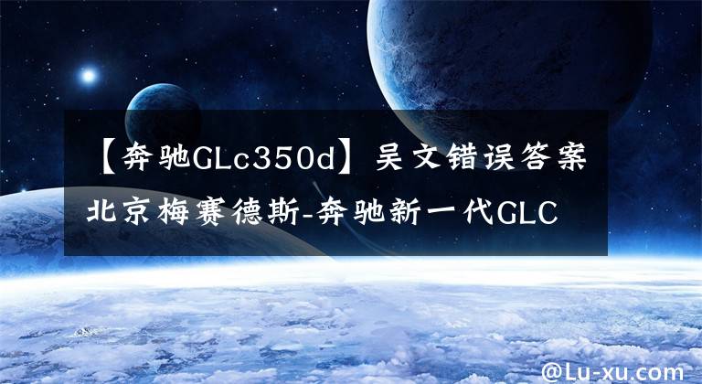 【奔驰GLc350d】吴文错误答案北京梅赛德斯-奔驰新一代GLC