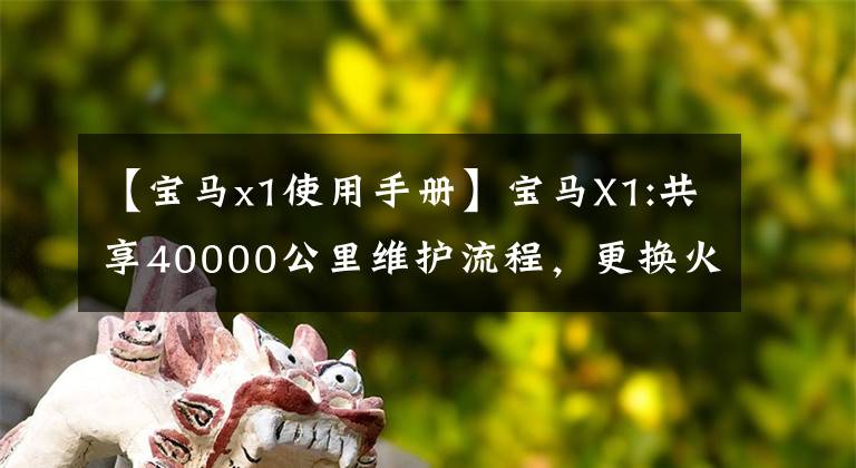 【宝马x1使用手册】宝马X1:共享40000公里维护流程，更换火花塞！