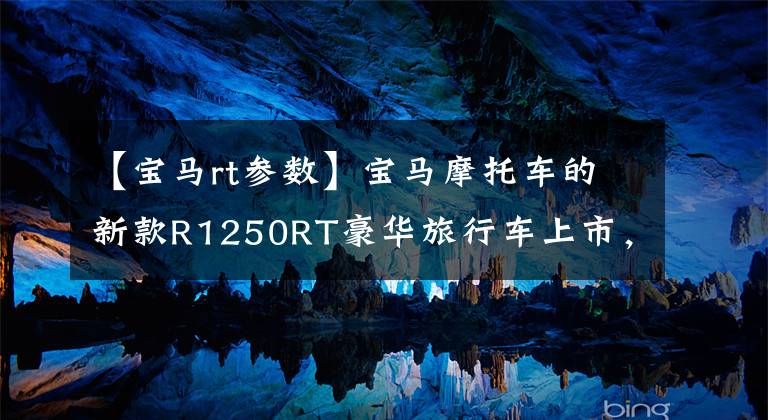 【宝马rt参数】宝马摩托车的新款R1250RT豪华旅行车上市，仪表盘设计偷懒。